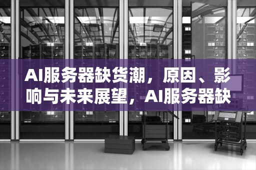 AI服务器缺货潮，原因、影响与未来展望，AI服务器缺货