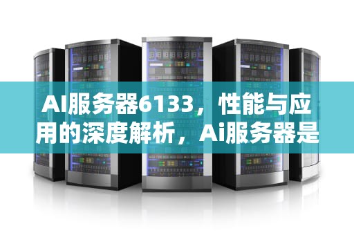 AI服务器6133，性能与应用的深度解析，Ai服务器是什么