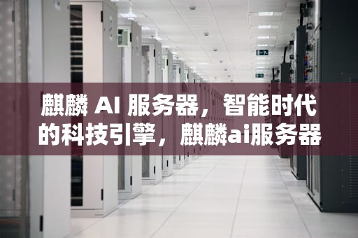 麒麟 AI 服务器，智能时代的科技引擎，麒麟ai服务器
