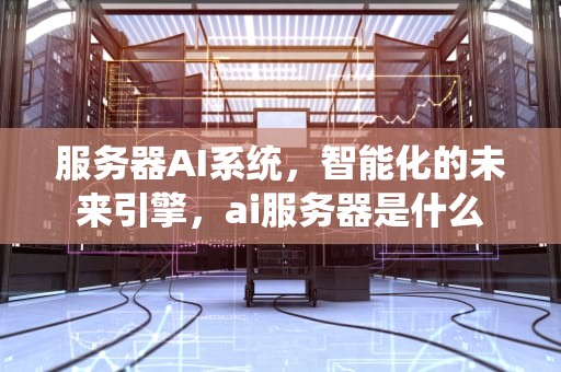 服务器AI系统，智能化的未来引擎，ai服务器是什么