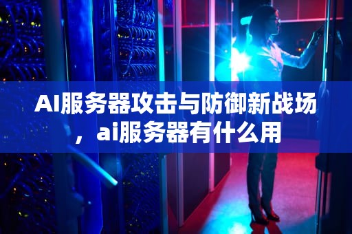AI服务器攻击与防御新战场，ai服务器有什么用