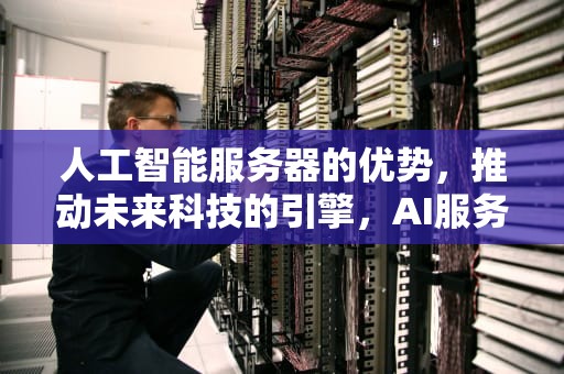 人工智能服务器的优势，推动未来科技的引擎，AI服务器优势