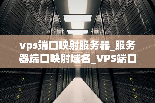 vps端口映射服务器_服务器端口映射域名_VPS端口映射服务器的深入理解与实践应用