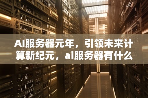 AI服务器元年，引领未来计算新纪元，ai服务器有什么用