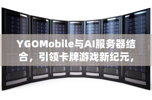 YGOMobile与AI服务器结合，引领卡牌游戏新纪元，ygomobilediy服务器