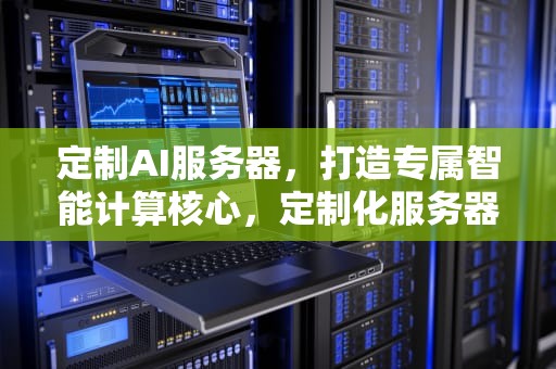 定制AI服务器，打造专属智能计算核心，定制化服务器