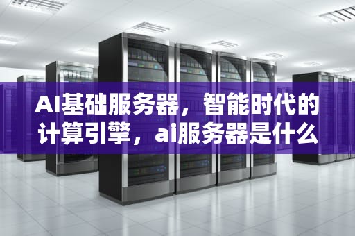 AI基础服务器，智能时代的计算引擎，ai服务器是什么意思