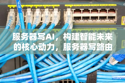 服务器写AI，构建智能未来的核心动力，服务器写路由