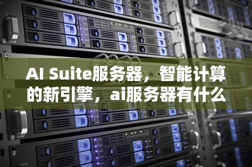 AI Suite服务器，智能计算的新引擎，ai服务器有什么用