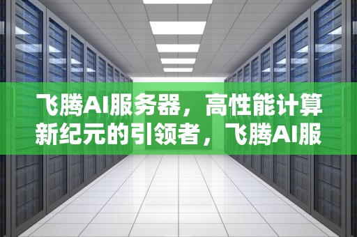 飞腾AI服务器，高性能计算新纪元的引领者，飞腾AI服务器