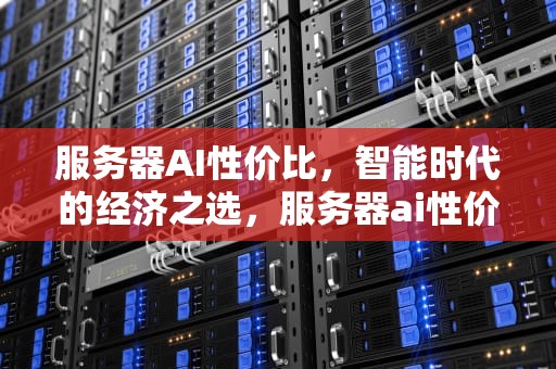 服务器AI性价比，智能时代的经济之选，服务器ai性价比高吗
