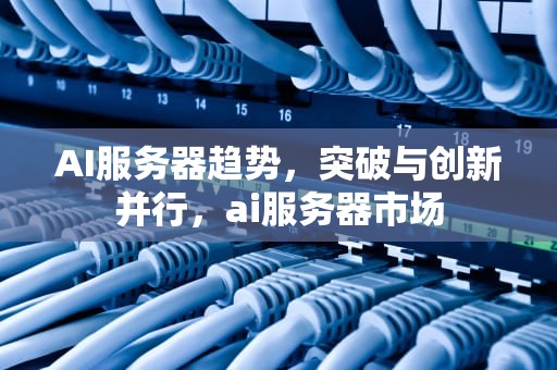 AI服务器趋势，突破与创新并行，ai服务器市场