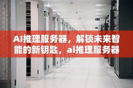 AI推理服务器，解锁未来智能的新钥匙，ai推理服务器股票代码