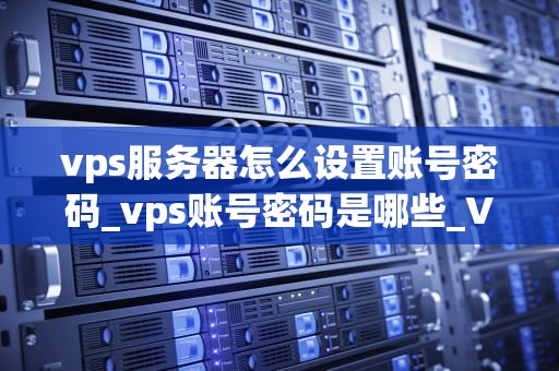 vps服务器怎么设置账号密码_vps账号密码是哪些_VPS服务器账号密码设置指南