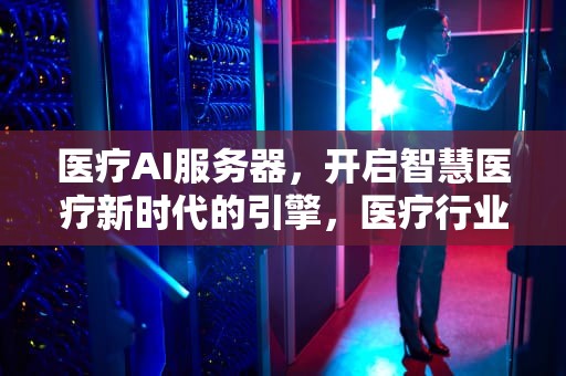 医疗AI服务器，开启智慧医疗新时代的引擎，医疗行业服务器