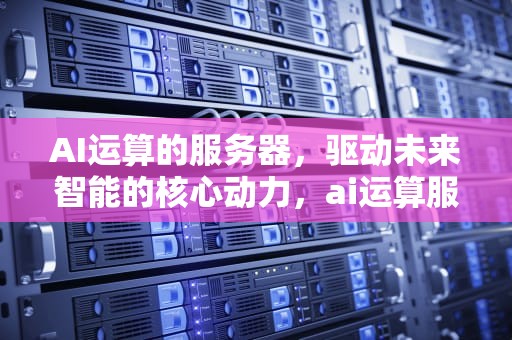 AI运算的服务器，驱动未来智能的核心动力，ai运算服务器