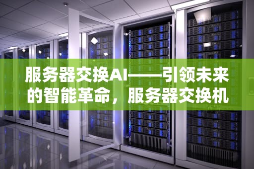 服务器交换AI——引领未来的智能革命，服务器交换机路由器区别