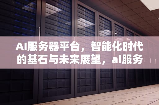 AI服务器平台，智能化时代的基石与未来展望，ai服务器有什么用