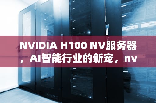 NVIDIA H100 NV服务器，AI智能行业的新宠，nvr服务器