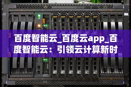 百度智能云_百度云app_百度智能云：引领云计算新时代