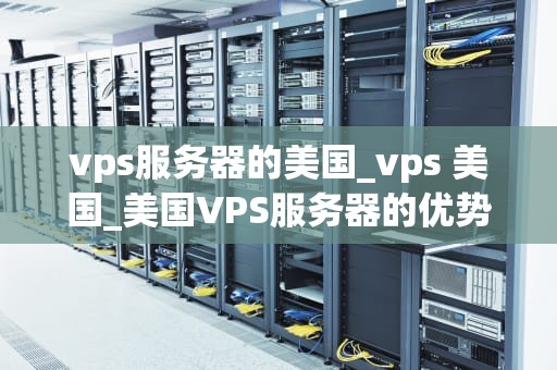 vps服务器的美国_vps 美国_美国VPS服务器的优势与应用