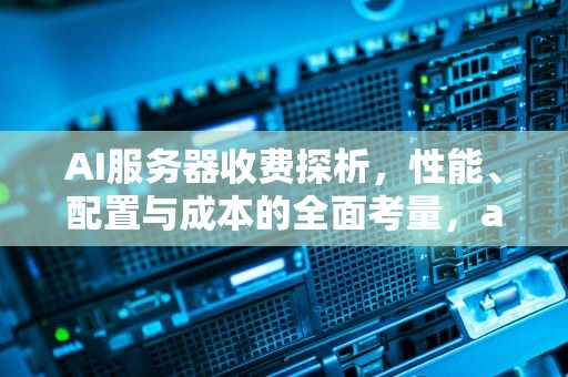 AI服务器收费探析，性能、配置与成本的全面考量，ai服务器价格