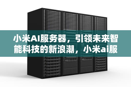 小米AI服务器，引领未来智能科技的新浪潮，小米ai服务器