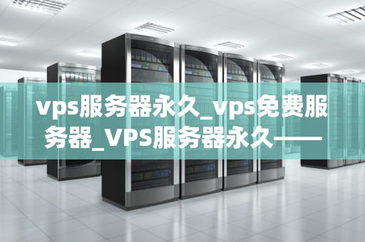 vps服务器永久_vps免费服务器_VPS服务器永久——构建稳定、高效的在线业务环境