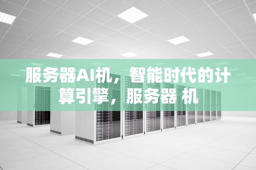 服务器AI机，智能时代的计算引擎，服务器 机
