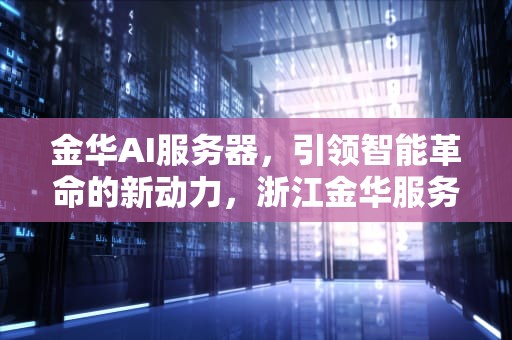金华AI服务器，引领智能革命的新动力，浙江金华服务器