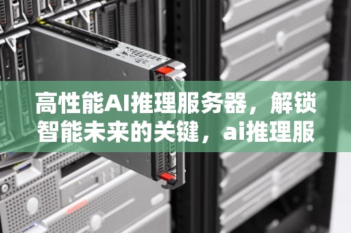高性能AI推理服务器，解锁智能未来的关键，ai推理服务器股票代码