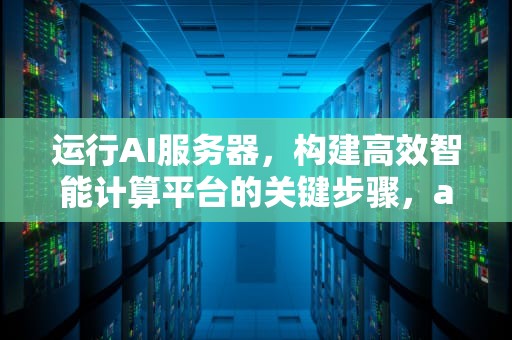 运行AI服务器，构建高效智能计算平台的关键步骤，ai服务器有什么用