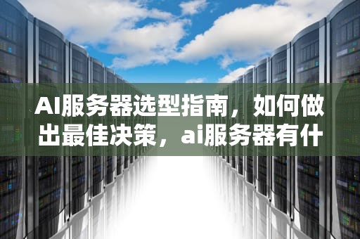 AI服务器选型指南，如何做出最佳决策，ai服务器有什么用
