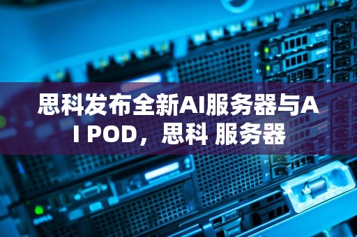 思科发布全新AI服务器与AI POD，思科 服务器