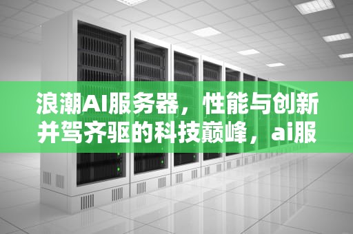 浪潮AI服务器，性能与创新并驾齐驱的科技巅峰，ai服务器价格