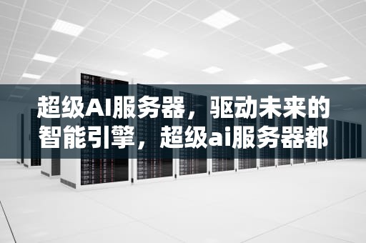 超级AI服务器，驱动未来的智能引擎，超级ai服务器都用在哪里了