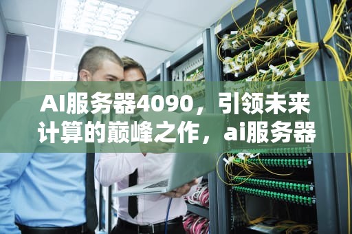 AI服务器4090，引领未来计算的巅峰之作，ai服务器40%