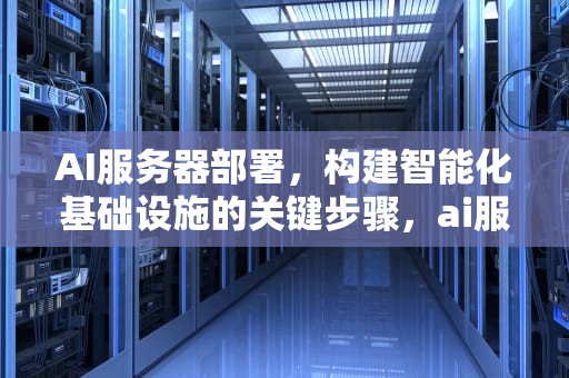 AI服务器部署，构建智能化基础设施的关键步骤，ai服务器部署赚钱