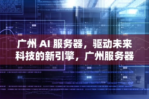 广州 AI 服务器，驱动未来科技的新引擎，广州服务器公司