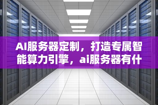 AI服务器定制，打造专属智能算力引擎，ai服务器有什么用