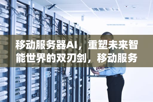 移动服务器AI，重塑未来智能世界的双刃剑，移动服务器app