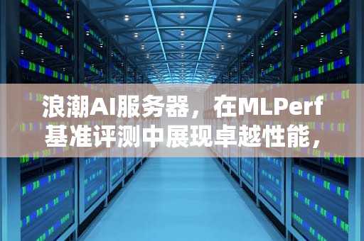 浪潮AI服务器，在MLPerf基准评测中展现卓越性能，ai服务器价格