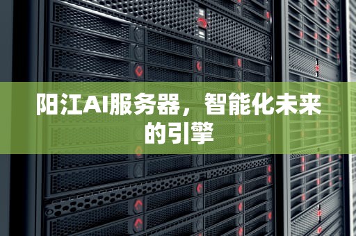 阳江AI服务器，智能化未来的引擎