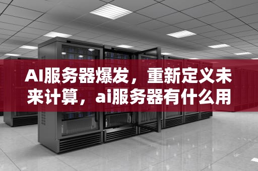 AI服务器爆发，重新定义未来计算，ai服务器有什么用