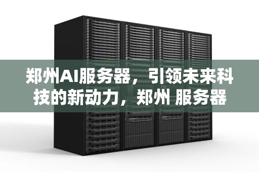 郑州AI服务器，引领未来科技的新动力，郑州 服务器