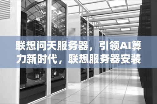 联想问天服务器，引领AI算力新时代，联想服务器安装系统