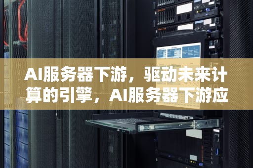 AI服务器下游，驱动未来计算的引擎，AI服务器下游应用
