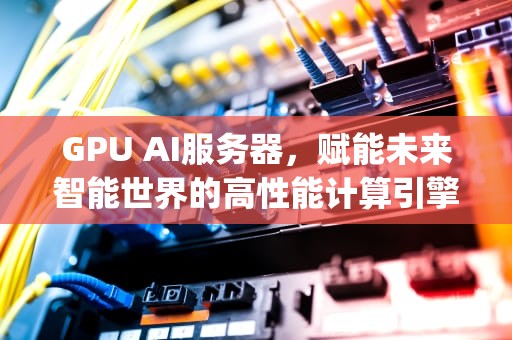 GPU AI服务器，赋能未来智能世界的高性能计算引擎，gpu服务器平台