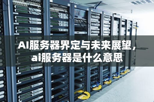 AI服务器界定与未来展望，ai服务器是什么意思