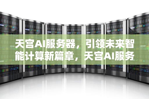 天宫AI服务器，引领未来智能计算新篇章，天宫AI服务器紧缺吗